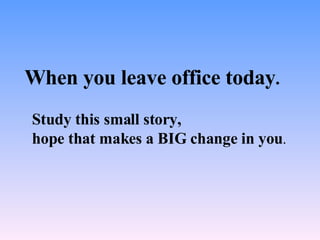 When you leave office today . Study this small story,  hope that makes a BIG change in you . 
