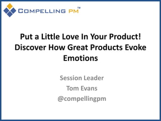 Put a Little Love In Your Product!
Discover How Great Products Evoke
              Emotions

           Session Leader
             Tom Evans
           @compellingpm
 
