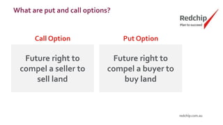 What are put and call options?
Call Option
Future right to
compel a seller to
sell land
Put Option
Future right to
compel a buyer to
buy land
 