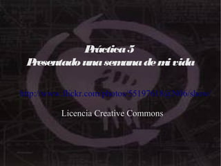 Práctica5
Presentadounasemanademi vida
Práctica5
Presentadounasemanademi vida
http://www.flickr.com/photos/55197618@N06/show/
Licencia Creative Commons
 