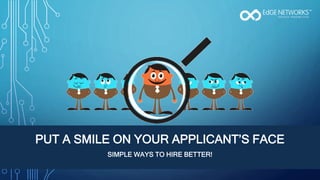 PUT A SMILE ON YOUR APPLICANT’S FACE
SIMPLE WAYS TO HIRE BETTER!
 