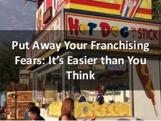 Put Away Your Franchising
Fears: It’s Easier than You
Think
 
