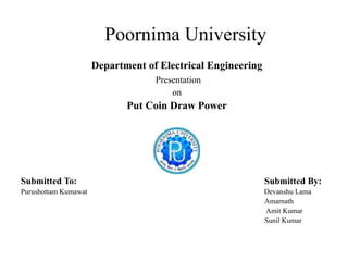 Poornima University
Department of Electrical Engineering
Presentation
on
Put Coin Draw Power
2016-2017
Submitted To: Submitted By:
Purushottam Kumawat Devanshu Lama
Amarnath
Amit Kumar
Sunil Kumar
 