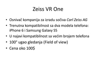 Zeiss VR One
• Osnivač kompanija za izradu sočiva Carl Zeiss AG
• Trenutna kompatibilnost sa dva modela telefona:
iPhone 6...