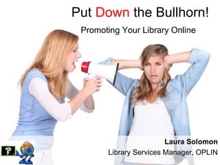 Put Down the Bullhorn!
Promoting Your Library Online
Laura Solomon
Library Services Manager, OPLIN
 