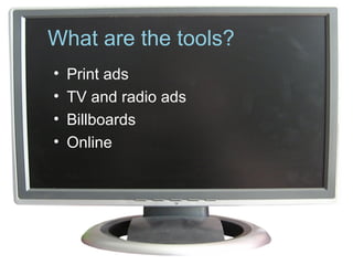 What are the tools?
• Print ads
• TV and radio ads
• Billboards
• Online
 