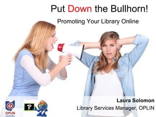 Put Down the Bullhorn!
 Promoting Your Library Online




                        Laura Solomon
       Library Services Ma...