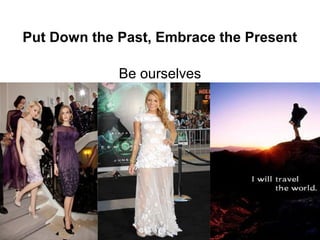 Put Down the Past, Embrace the Present

             Be ourselves
 