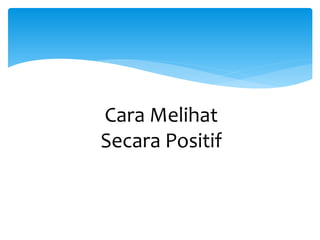Cara Melihat
Secara Positif
 