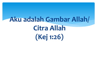 Aku adalah Gambar Allah/
Citra Allah
(Kej 1:26)
 