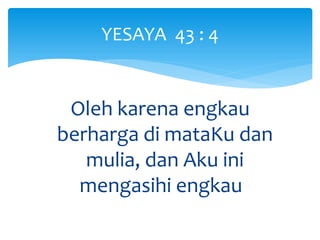 YESAYA 43 : 4
Oleh karena engkau
berharga di mataKu dan
mulia, dan Aku ini
mengasihi engkau.”
 