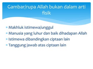  Makhluk istimewa/unggul
 Manusia yang luhur dan baik dihadapan Allah
 Istimewa dibandingkan ciptaan lain
 Tanggung jawab atas ciptaan lain
Gambar/rupa Allah bukan dalam arti
fisik
 