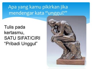 Apa yang kamu pikirkan jika
mendengar kata “unggul?”
Tulis pada
kertasmu,
SATU SIFAT/CIRI
“Pribadi Unggul”
 