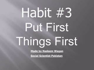 Habit #3
 Put First
Things First
  Made by Nadeem Wagan
  Social Scientist Pakistan
 