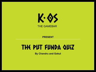 The put funda Quiz
By Chandru and Gokul
PRESENT
THE GAMEBAR
 