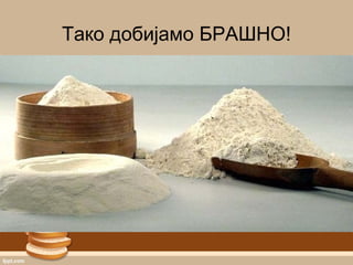Тако добијамо БРАШНО!
 