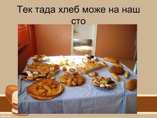 Тек тада хлеб може на наш
сто
 