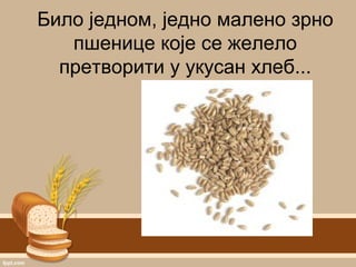 Било једном, једно малено зрно
пшенице које се желело
претворити у укусан хлеб...
 