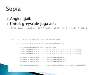  Angka ajaib
 Untuk greyscale juga ada
byte gray = (byte)(.299 * c.R + .587 * c.G + .114 * c.B);
 