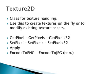  Class for texture handling.
 Use this to create textures on the fly or to
modify existing texture assets.
 GetPixel – GetPixels – GetPixels32
 SetPixel – SetPixels – SetPixels32
 Apply
 EncodeToPNG – EncodeToJPG (baru)
 