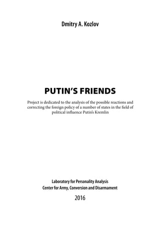 PUTIN’S FRIENDS
Center for Army, Conversion and Disarmament
Laboratory for Personality Analysis
2016
Dmitry A. Kozlov
Project is dedicated to the analysis of the possible reactions and
correcting the foreign policy of a number of states in the field of
political influence Putin’s Kremlin
 