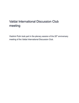 Valdai International Discussion Club
meeting
Vladimir Putin took part in the plenary session of the 20th
anniversary
meeting of the Valdai International Discussion Club.
 