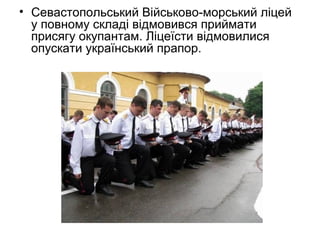 • Севастопольський Військово-морський ліцей
у повному складі відмовився приймати
присягу окупантам. Ліцеїсти відмовилися
опускати український прапор.
 