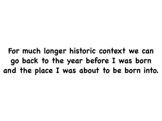 For much longer historic context we can
  go back to the year before I was born
and the place I was about to be born into.
 
