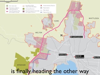 WHITTLESEA
                     HUME




            MELTON

                                        Broadmeadows




                            Footscray
                                             Central
                                             Melbourne        Box Hill



  WYNDHAM



is ﬁnally heading the other way
 