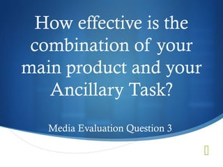 
How effective is the
combination of your
main product and your
Ancillary Task?
Media Evaluation Question 3
 