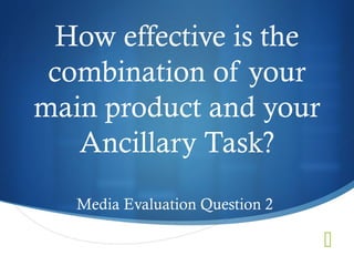 
How effective is the
combination of your
main product and your
Ancillary Task?
Media Evaluation Question 2
 