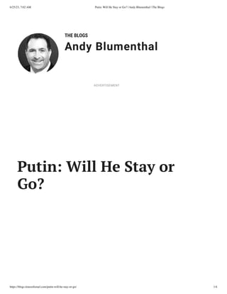 6/25/23, 7:02 AM Putin: Will He Stay or Go? | Andy Blumenthal | The Blogs
https://blogs.timesofisrael.com/putin-will-he-stay-or-go/ 1/4
THE BLOGS
Andy Blumenthal
Leadership With Heart
Putin: Will He Stay or
Go?
ADVERTISEMENT
 