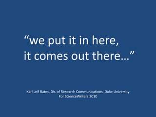 “we put it in here,
it comes out there…”
Karl Leif Bates, Dir. of Research Communications, Duke University
For ScienceWriters 2010
 