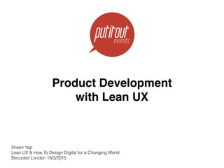 Product Development
with Lean UX 
Sheen Yap
Lean UX & How To Design Digital for a Changing World
Decoded London 19/3/2015
 