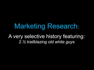 Marketing Research:
A very selective history featuring:
    2 ½ trailblazing old white guys
                   	
  
 