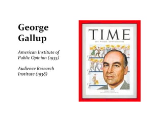 George	
  
Gallup	
  
	
  
American	
  Institute	
  of	
  
Public	
  Opinion	
  (1935)	
  
	
  
Audience	
  Research	
  
Institute	
  (1938)	
  
 