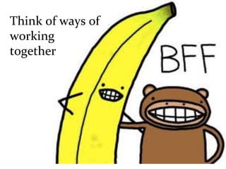Think	
  of	
  ways	
  of	
  
working	
  	
  
together	
  
 