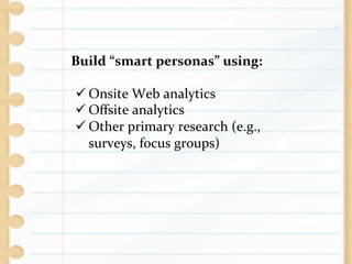 Build	
  “smart	
  personas”	
  using:	
  

ü Onsite	
  Web	
  analytics	
  
ü Oﬀsite	
  analytics	
  
ü Other	
  primary	
  research	
  (e.g.,	
  
   surveys,	
  focus	
  groups)	
  
 