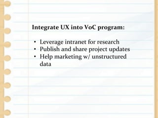 Integrate	
  UX	
  into	
  VoC	
  program:	
  
	
  
     •  Leverage	
  intranet	
  for	
  research	
  
     •  Publish	
  and	
  share	
  project	
  updates	
  
     •  Help	
  marketing	
  w/	
  unstructured	
  
        data	
  
 