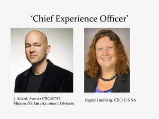 ‘Chief	
  Experience	
  Oﬃcer’	
  




J.	
  Allard,	
  former	
  CXO/CTO	
           Ingrid	
  Lindberg,	
  CXO	
  CIGNA	
  
Microsoft’s	
  Entertainment	
  Division	
  
 