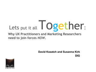 Lets put it all    Together:
Why UX Practitioners and Marketing Researchers
need to join forces NOW.



                  David Kozatch and Susanna Kirk
                                            DIG
 