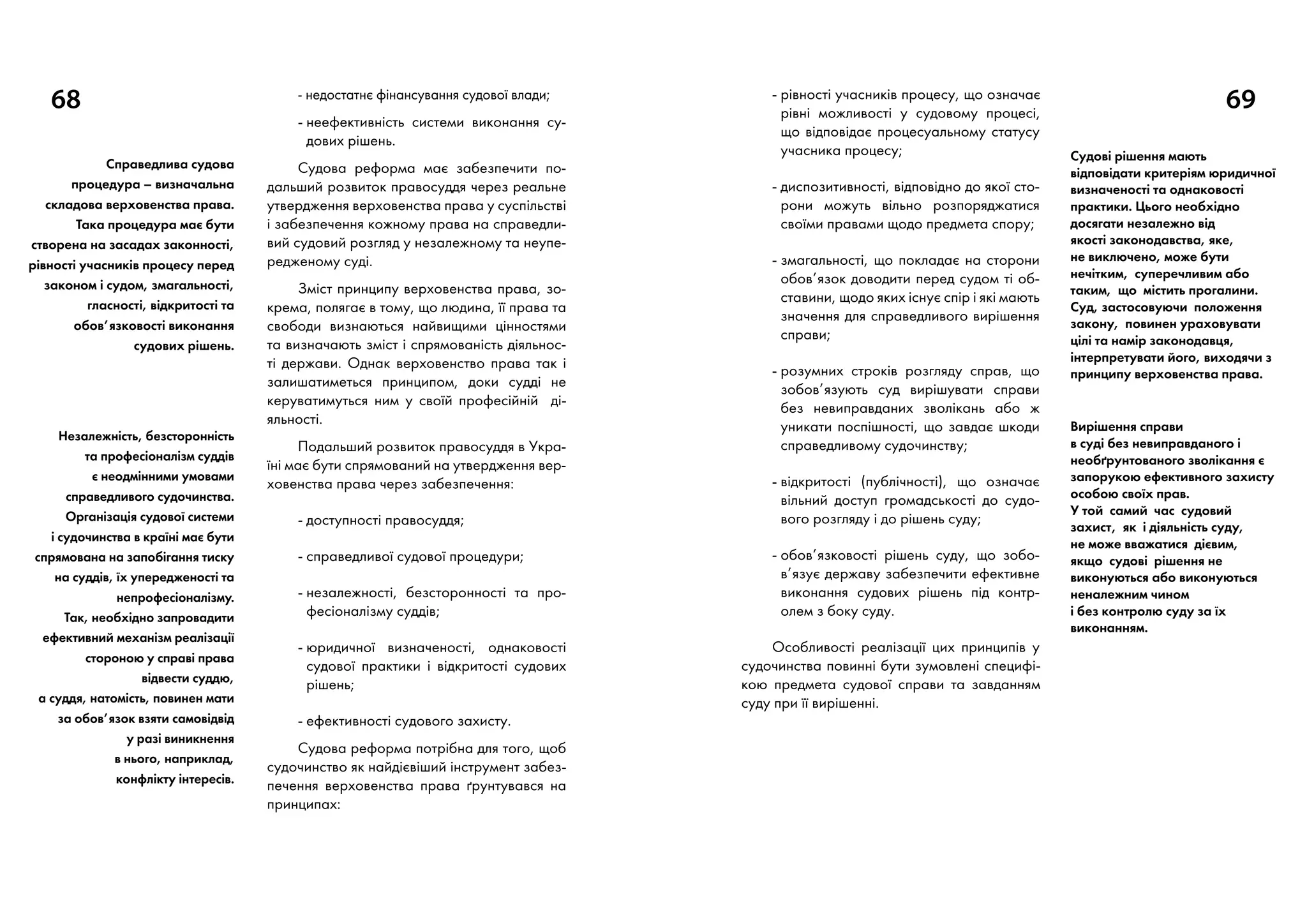 68 - недостатнє фінансування судової влади;
- неефективність системи виконання су-
дових рішень.
Судова реформа має забезпечити по-
дальший розвиток правосуддя через реальне
утвердження верховенства права у суспільстві
і забезпечення кожному права на справедли-
вий судовий розгляд у незалежному та неупе-
редженому суді.
Зміст принципу верховенства права, зо-
крема, полягає в тому, що людина, її права та
свободи визнаються найвищими цінностями
та визначають зміст і спрямованість діяльнос-
ті держави. Однак верховенство права так і
залишатиметься принципом, доки судді не
керуватимуться ним у своїй професійній ді-
яльності.
Подальший розвиток правосуддя в Укра-
їні має бути спрямований на утвердження вер-
ховенства права через забезпечення:
- доступності правосуддя;
- справедливої судової процедури;
- незалежності, безсторонності та про-
фесіоналізму суддів;
- юридичної визначеності, однаковості
судової практики і відкритості судових
рішень;
- ефективності судового захисту.
Судова реформа потрібна для того, щоб
судочинство як найдієвіший інструмент забез-
печення верховенства права ґрунтувався на
принципах:
69- рівності учасників процесу, що означає
рівні можливості у судовому процесі,
що відповідає процесуальному статусу
учасника процесу;
- диспозитивності, відповідно до якої сто-
рони можуть вільно розпоряджатися
своїми правами щодо предмета спору;
- змагальності, що покладає на сторони
обов’язок доводити перед судом ті об-
ставини, щодо яких існує спір і які мають
значення для справедливого вирішення
справи;
- розумних строків розгляду справ, що
зобов’язують суд вирішувати справи
без невиправданих зволікань або ж
уникати поспішності, що завдає шкоди
справедливому судочинству;
- відкритості (публічності), що означає
вільний доступ громадськості до судо-
вого розгляду і до рішень суду;
- обов’язковості рішень суду, що зобо­
в’язує державу забезпечити ефективне
виконання судових рішень під контр-
олем з боку суду.
Особливості реалізації цих принципів у
судочинства повинні бути зумовлені специфі-
кою предмета судової справи та завданням
суду при її вирішенні.
Справедлива судова
процедура – визначальна
складова верховенства права.
Така процедура має бути
створена на засадах законності,
рівності учасників процесу перед
законом і судом, змагальності,
гласності, відкритості та
обов’язковості виконання
судових рішень.
Незалежність, безсторонність
та професіоналізм суддів
є неодмінними умовами
справедливого судочинства.
Організація судової системи
і судочинства в країні має бути
спрямована на запобігання тиску
на суддів, їх упередженості та
непрофесіоналізму.
Так, необхідно запровадити
ефективний механізм реалізації
стороною у справі права
відвести суддю,
а суддя, натомість, повинен мати
за обов’язок взяти самовідвід
у разі виникнення
в нього, наприклад,
конфлікту інтересів.
Судові рішення мають
відповідати критеріям юридичної
визначеності та однаковості
практики. Цього необхідно
досягати незалежно від
якості законодавства, яке,
не виключено, може бути
нечітким, суперечливим або
таким, що містить прогалини.
Суд, застосовуючи положення
закону, повинен ураховувати
цілі та намір законодавця,
інтерпретувати його, виходячи з
принципу верховенства права.
Вирішення справи
в суді без невиправданого і
необґрунтованого зволікання є
запорукою ефективного захисту
особою своїх прав.
У той самий час судовий
захист, як і діяльність суду,
не може вважатися дієвим,
якщо судові рішення не
виконуються або виконуються
неналежним чином
і без контролю суду за їх
виконанням.
 