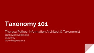 Taxonomy 101
Theresa Putkey, Information Architect & Taxonomist
tputkey@keypointe.ca
@tputkey
www.keypointe.ca
 