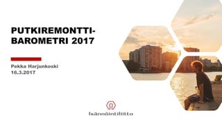 PUTKIREMONTTI-
BAROMETRI 2017
Pekka Harjunkoski
16.3.2017
 