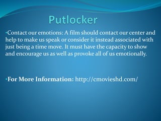 •Contact our emotions: A film should contact our center and
help to make us speak or consider it instead associated with
just being a time move. It must have the capacity to show
and encourage us as well as provoke all of us emotionally.
•For More Information: http://cmovieshd.com/
 