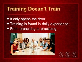 Training Doesn’t Train It only opens the door Training is found in daily experience From preaching to practicing 