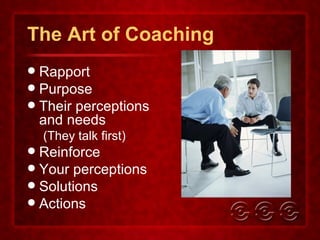 The Art of Coaching Rapport Purpose Their perceptions and needs (They talk first) Reinforce Your perceptions Solutions Actions 