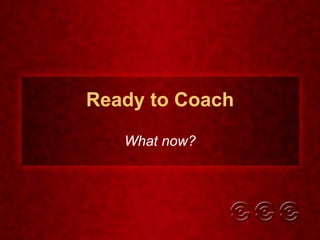 Ready to Coach What now? 
