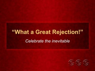 “ What a Great Rejection!” Celebrate the inevitable 