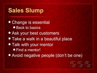 Sales Slump Change is essential Back to basics Ask your best customers Take a walk in a beautiful place Talk with your mentor Find a mentor! Avoid negative people (don’t be one) 